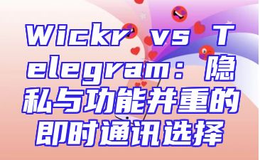 Wickr vs Telegram：隐私与功能并重的即时通讯选择