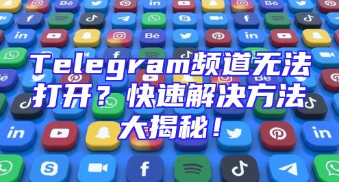 Telegram频道无法打开？快速解决方法大揭秘！