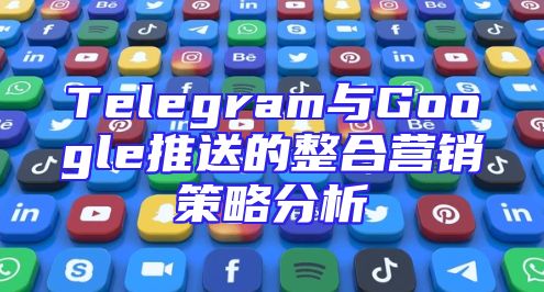 Telegram与Google推送的整合营销策略分析