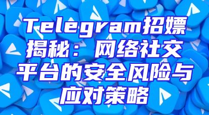 Telegram招嫖揭秘：网络社交平台的安全风险与应对策略