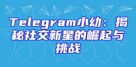 Telegram小幼：揭秘社交新星的崛起与挑战