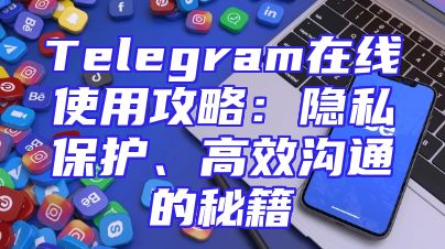Telegram在线使用攻略：隐私保护、高效沟通的秘籍