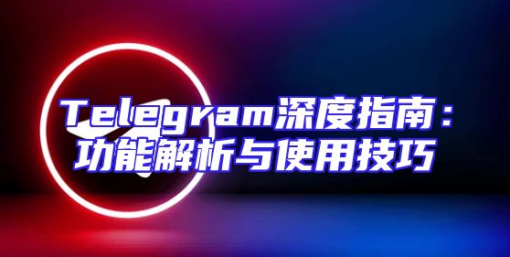 Telegram深度指南：功能解析与使用技巧
