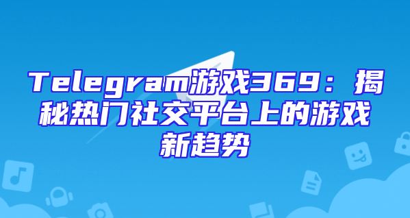 Telegram游戏369：揭秘热门社交平台上的游戏新趋势