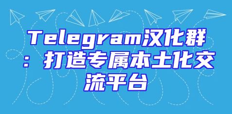 Telegram汉化群：打造专属本土化交流平台
