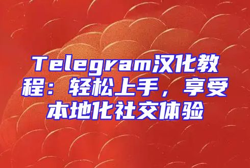 Telegram汉化教程：轻松上手，享受本地化社交体验