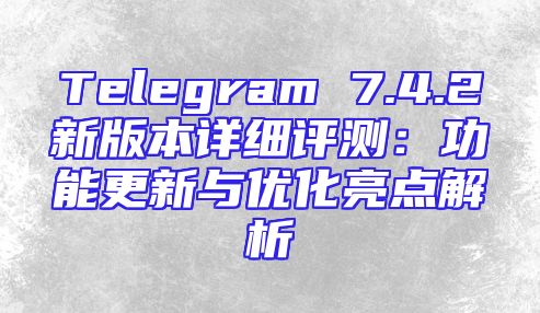 Telegram 7.4.2新版本详细评测：功能更新与优化亮点解析