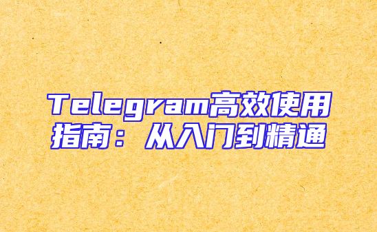 Telegram高效使用指南：从入门到精通