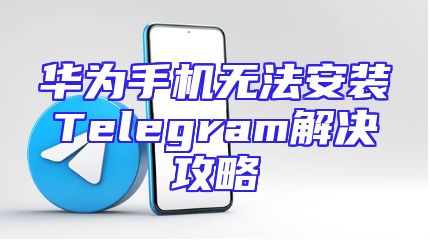 华为手机无法安装Telegram解决攻略