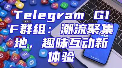 Telegram GIF群组：潮流聚集地，趣味互动新体验