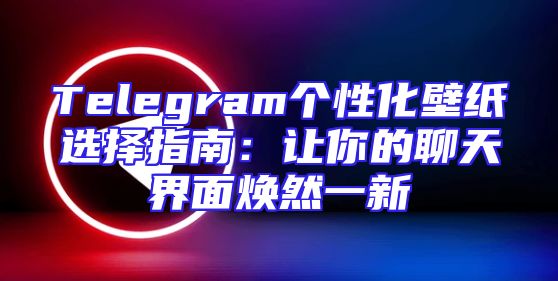 Telegram个性化壁纸选择指南：让你的聊天界面焕然一新