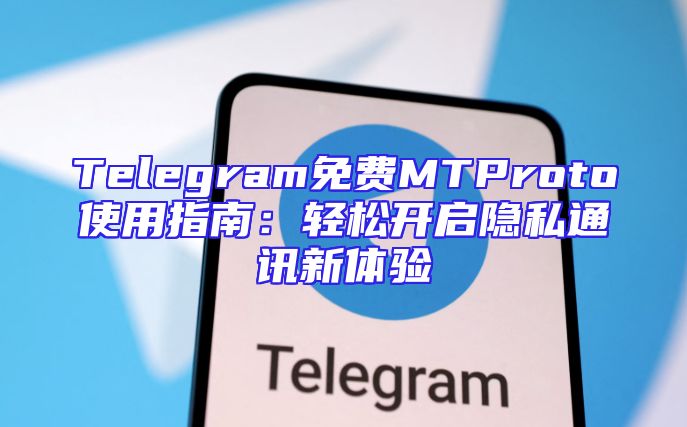 Telegram免费MTProto使用指南：轻松开启隐私通讯新体验