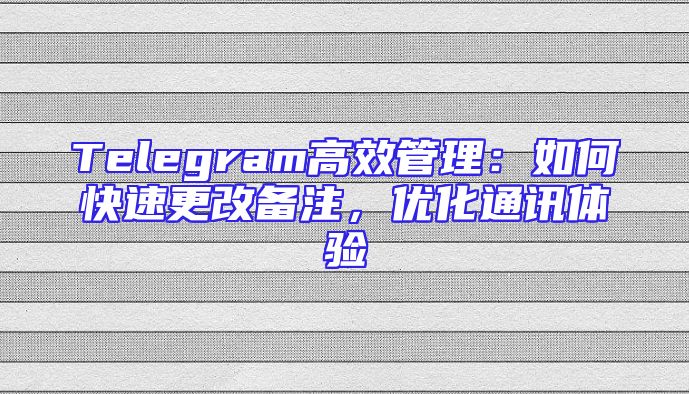 Telegram高效管理：如何快速更改备注，优化通讯体验