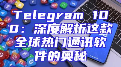 Telegram 100：深度解析这款全球热门通讯软件的奥秘