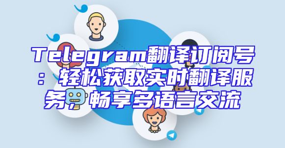 Telegram翻译订阅号：轻松获取实时翻译服务，畅享多语言交流