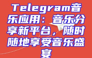 Telegram音乐应用：音乐分享新平台，随时随地享受音乐盛宴