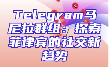 Telegram马尼拉群组：探索菲律宾的社交新趋势