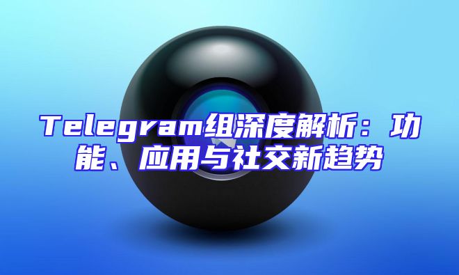 Telegram组深度解析：功能、应用与社交新趋势