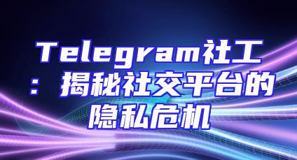Telegram社工：揭秘社交平台的隐私危机