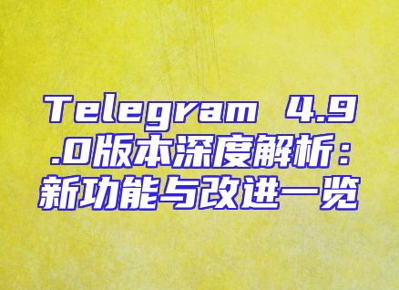 Telegram 4.9.0版本深度解析：新功能与改进一览