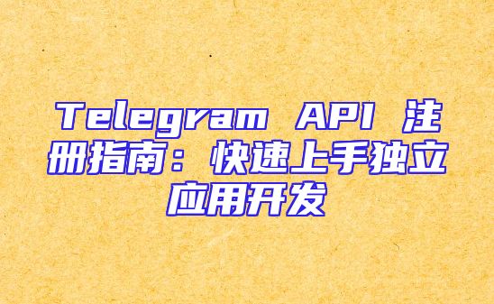 Telegram API 注册指南：快速上手独立应用开发