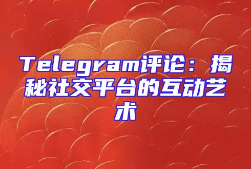 Telegram评论：揭秘社交平台的互动艺术