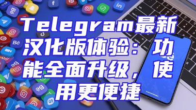 Telegram最新汉化版体验：功能全面升级，使用更便捷