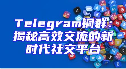 Telegram铜群：揭秘高效交流的新时代社交平台