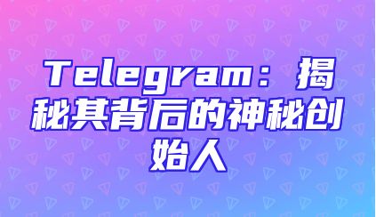 Telegram：揭秘其背后的神秘创始人