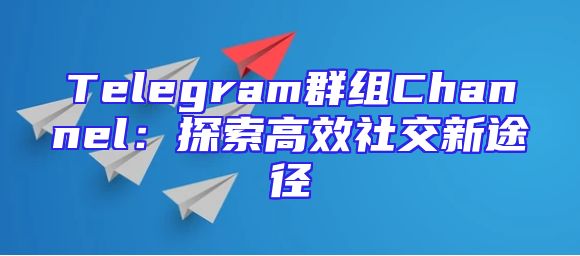 Telegram群组Channel：探索高效社交新途径