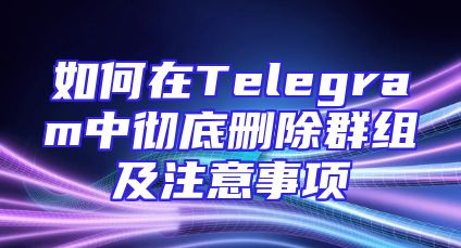 如何在Telegram中彻底删除群组及注意事项