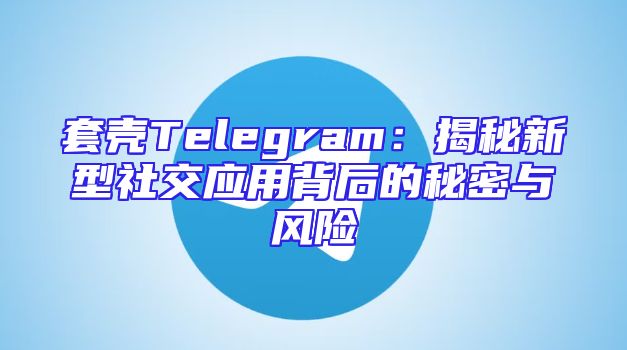 套壳Telegram：揭秘新型社交应用背后的秘密与风险