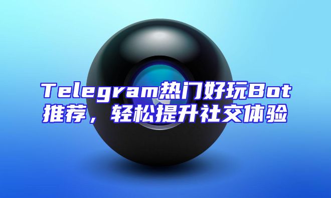 Telegram热门好玩Bot推荐，轻松提升社交体验