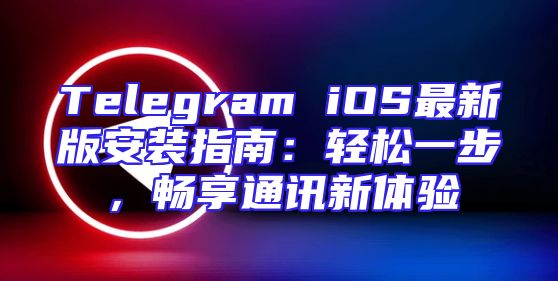 Telegram iOS最新版安装指南：轻松一步，畅享通讯新体验