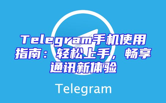 Telegram手机使用指南：轻松上手，畅享通讯新体验