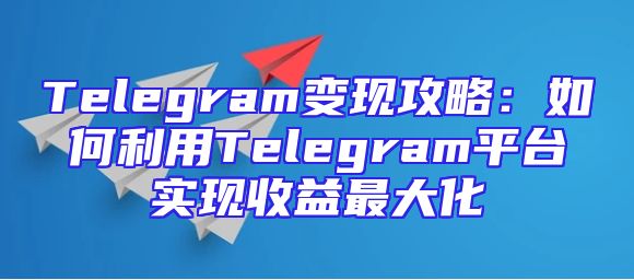 Telegram变现攻略：如何利用Telegram平台实现收益最大化