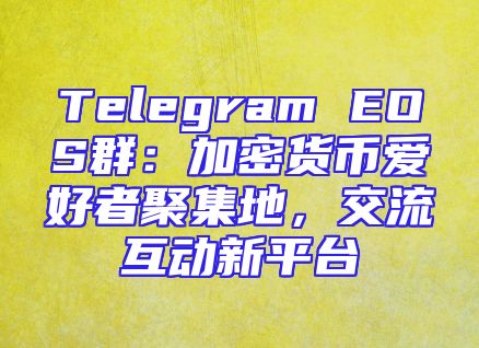 Telegram EOS群：加密货币爱好者聚集地，交流互动新平台
