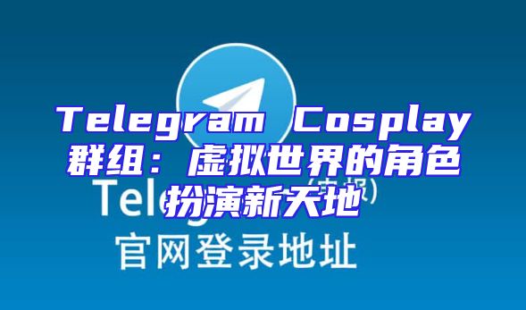 Telegram Cosplay群组：虚拟世界的角色扮演新天地