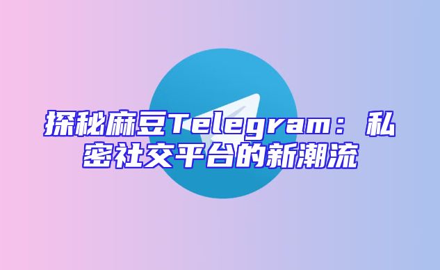 探秘麻豆Telegram：私密社交平台的新潮流