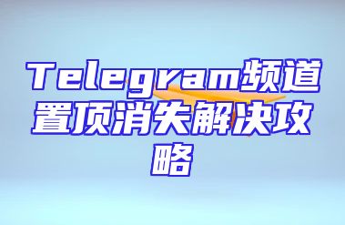 Telegram频道置顶消失解决攻略