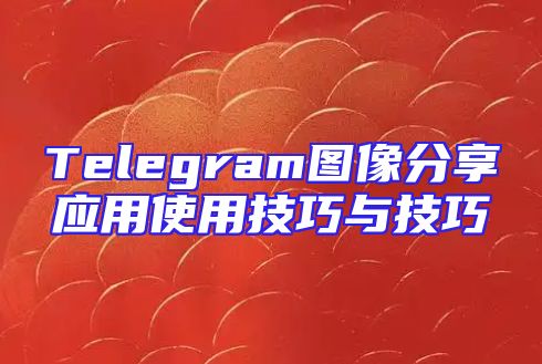 Telegram图像分享应用使用技巧与技巧
