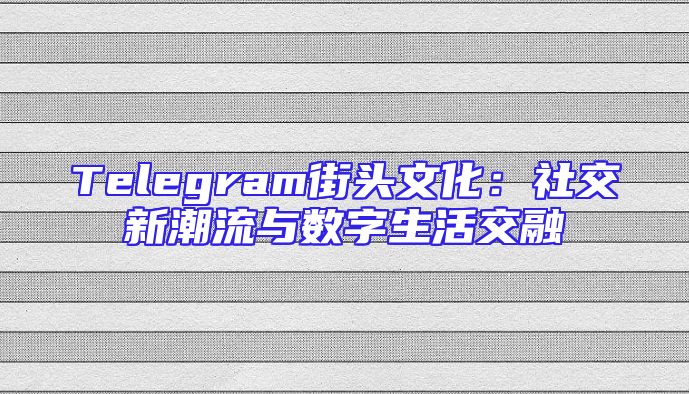 Telegram街头文化：社交新潮流与数字生活交融