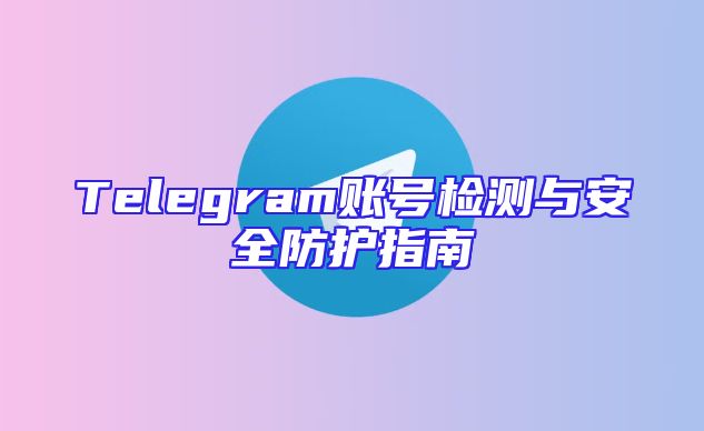 Telegram账号检测与安全防护指南