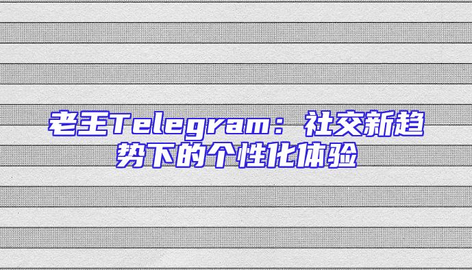 老王Telegram：社交新趋势下的个性化体验