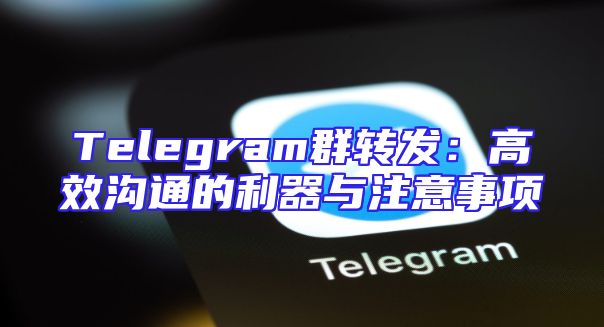 Telegram群转发：高效沟通的利器与注意事项