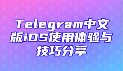 Telegram中文版iOS使用体验与技巧分享