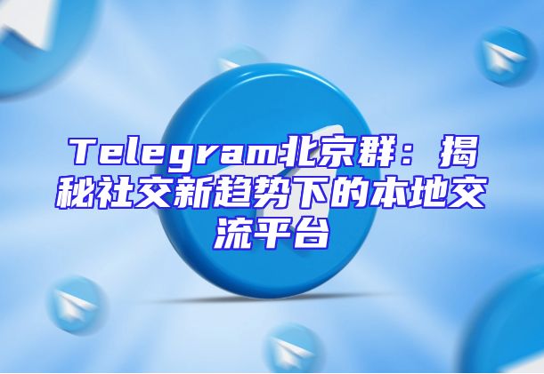 Telegram北京群：揭秘社交新趋势下的本地交流平台