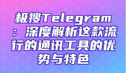 极搜Telegram：深度解析这款流行的通讯工具的优势与特色