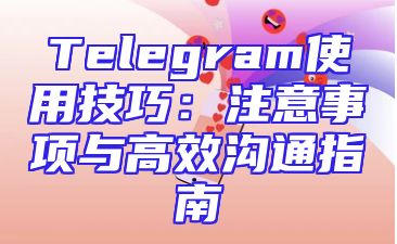 Telegram使用技巧：注意事项与高效沟通指南