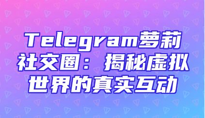 Telegram萝莉社交圈：揭秘虚拟世界的真实互动
